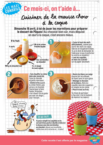 Téléchargez la recette de la mousse choco à la coque, extraite du magazine J'aime lire max d'avril 2017. Texte : Élisabeth Tzimakas. Illustrations : Frédéric Benaglia.